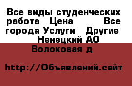 Все виды студенческих работа › Цена ­ 100 - Все города Услуги » Другие   . Ненецкий АО,Волоковая д.